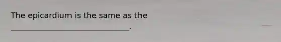 The epicardium is the same as the ______________________________.