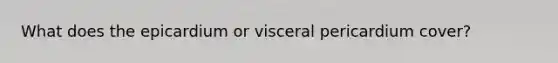 What does the epicardium or visceral pericardium cover?