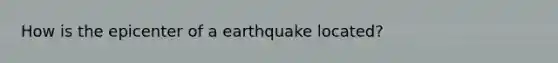 How is the epicenter of a earthquake located?