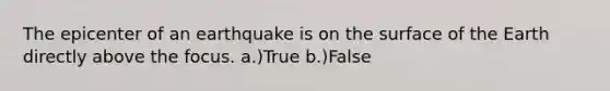 The epicenter of an earthquake is on the surface of the Earth directly above the focus. a.)True b.)False