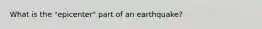 What is the "epicenter" part of an earthquake?