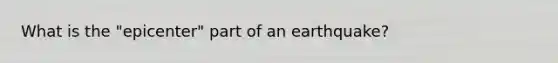 What is the "epicenter" part of an earthquake?