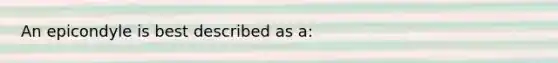 An epicondyle is best described as a: