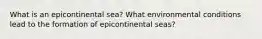 What is an epicontinental sea? What environmental conditions lead to the formation of epicontinental seas?