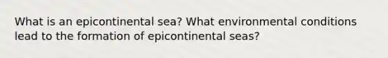 What is an epicontinental sea? What environmental conditions lead to the formation of epicontinental seas?