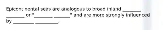 Epicontinental seas are analogous to broad inland ________ ________ or "________ _______" and are more strongly influenced by _________ __________.