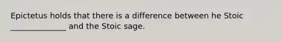 Epictetus holds that there is a difference between he Stoic ______________ and the Stoic sage.