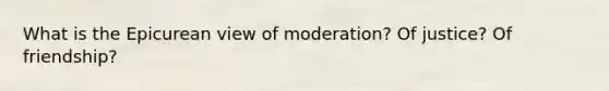 What is the Epicurean view of moderation? Of justice? Of friendship?