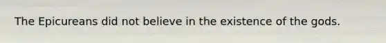 The Epicureans did not believe in the existence of the gods.