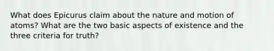 What does Epicurus claim about the nature and motion of atoms? What are the two basic aspects of existence and the three criteria for truth?