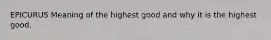 EPICURUS Meaning of the highest good and why it is the highest good.