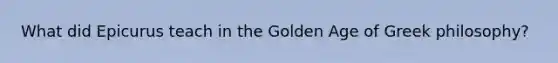 What did Epicurus teach in the Golden Age of Greek philosophy?