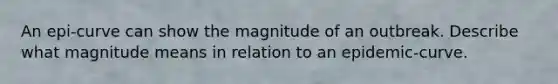 An epi-curve can show the magnitude of an outbreak. Describe what magnitude means in relation to an epidemic-curve.