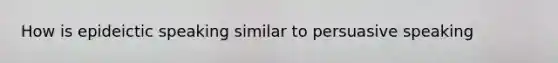 How is epideictic speaking similar to persuasive speaking