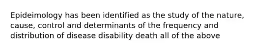 Epideimology has been identified as the study of the nature, cause, control and determinants of the frequency and distribution of disease disability death all of the above