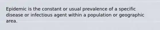 Epidemic is the constant or usual prevalence of a specific disease or infectious agent within a population or geographic area.