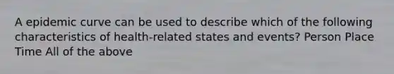 A epidemic curve can be used to describe which of the following characteristics of health-related states and events? Person Place Time All of the above