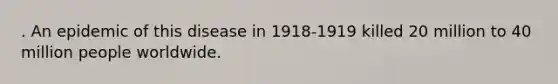 . An epidemic of this disease in 1918-1919 killed 20 million to 40 million people worldwide.