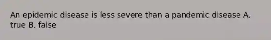 An epidemic disease is less severe than a pandemic disease A. true B. false