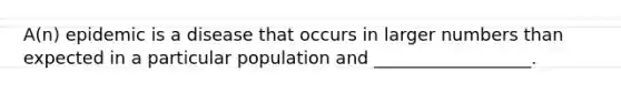 A(n) epidemic is a disease that occurs in larger numbers than expected in a particular population and __________________.