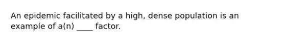An epidemic facilitated by a high, dense population is an example of a(n) ____ factor.