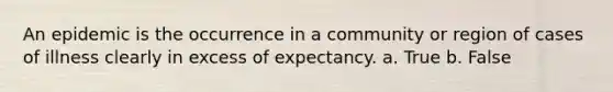 An epidemic is the occurrence in a community or region of cases of illness clearly in excess of expectancy. a. True b. False