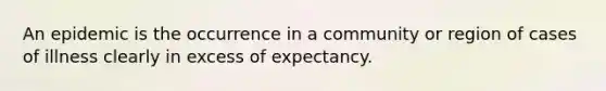 An epidemic is the occurrence in a community or region of cases of illness clearly in excess of expectancy.