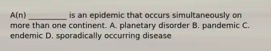 A(n) __________ is an epidemic that occurs simultaneously on more than one continent. A. planetary disorder B. pandemic C. endemic D. sporadically occurring disease