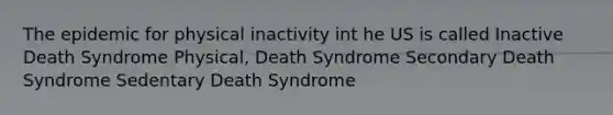 The epidemic for physical inactivity int he US is called Inactive Death Syndrome Physical, Death Syndrome Secondary Death Syndrome Sedentary Death Syndrome