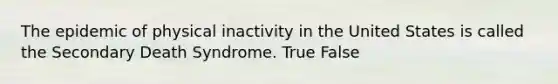 The epidemic of physical inactivity in the United States is called the Secondary Death Syndrome. True False