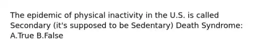 The epidemic of physical inactivity in the U.S. is called Secondary (it's supposed to be Sedentary) Death Syndrome: A.True B.False