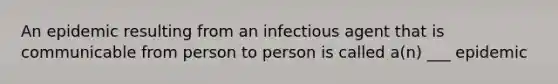 An epidemic resulting from an infectious agent that is communicable from person to person is called a(n) ___ epidemic