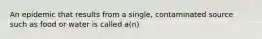 An epidemic that results from a single, contaminated source such as food or water is called a(n)