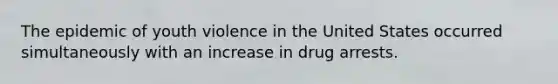 The epidemic of youth violence in the United States occurred simultaneously with an increase in drug arrests.