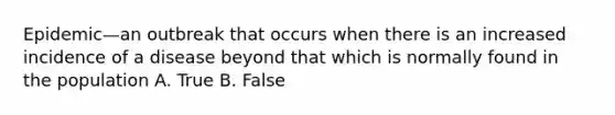 Epidemic—an outbreak that occurs when there is an increased incidence of a disease beyond that which is normally found in the population A. True B. False