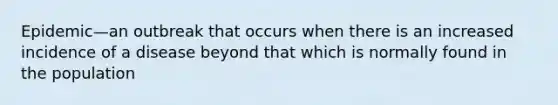 Epidemic—an outbreak that occurs when there is an increased incidence of a disease beyond that which is normally found in the population