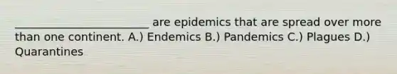 ________________________ are epidemics that are spread over more than one continent. A.) Endemics B.) Pandemics C.) Plagues D.) Quarantines