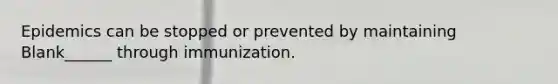 Epidemics can be stopped or prevented by maintaining Blank______ through immunization.