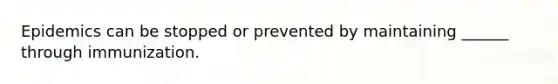 Epidemics can be stopped or prevented by maintaining ______ through immunization.