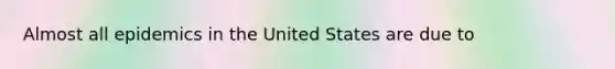 Almost all epidemics in the United States are due to