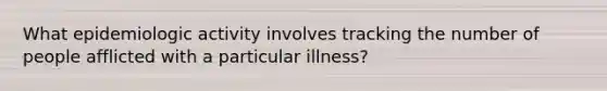 What epidemiologic activity involves tracking the number of people afflicted with a particular illness?