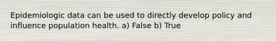 Epidemiologic data can be used to directly develop policy and influence population health. a) False b) True