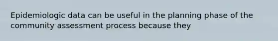 Epidemiologic data can be useful in the planning phase of the community assessment process because they