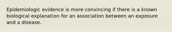 Epidemiologic evidence is more convincing if there is a known biological explanation for an association between an exposure and a disease.