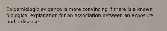 Epidemiologic evidence is more convincing if there is a known biological explanation for an association between an exposure and a disease