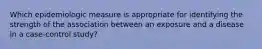 Which epidemiologic measure is appropriate for identifying the strength of the association between an exposure and a disease in a case-control study?