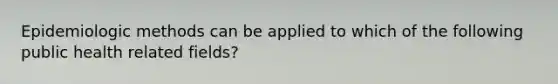 Epidemiologic methods can be applied to which of the following public health related fields?