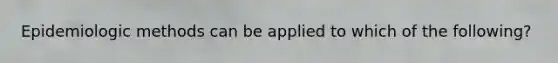 Epidemiologic methods can be applied to which of the following?