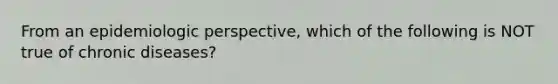 From an epidemiologic perspective, which of the following is NOT true of chronic diseases?