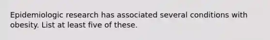 Epidemiologic research has associated several conditions with obesity. List at least five of these.